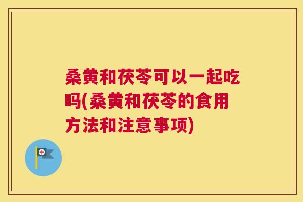 桑黄和茯苓可以一起吃吗(桑黄和茯苓的食用方法和注意事项)