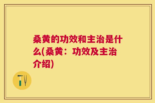 桑黄的功效和主是什么(桑黄：功效及主介绍)