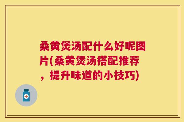 桑黄煲汤配什么好呢图片(桑黄煲汤搭配推荐，提升味道的小技巧)