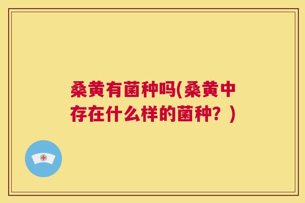 桑黄有菌种吗(桑黄中存在什么样的菌种？)