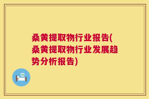 桑黄提取物行业报告(桑黄提取物行业发展趋势分析报告)