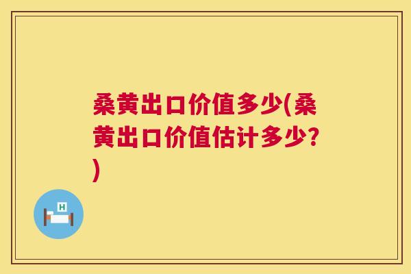 桑黄出口价值多少(桑黄出口价值估计多少？)