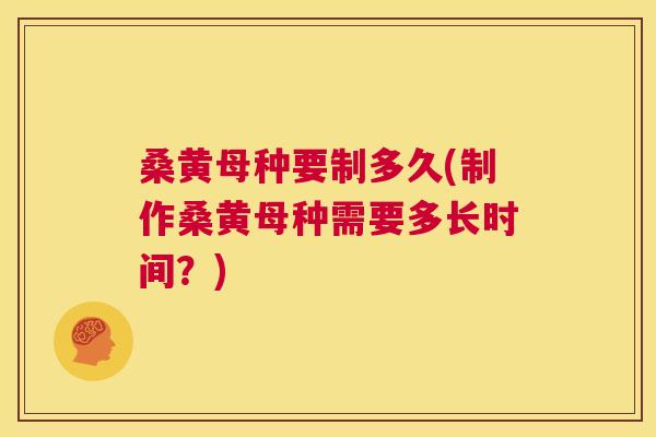 桑黄母种要制多久(制作桑黄母种需要多长时间？)