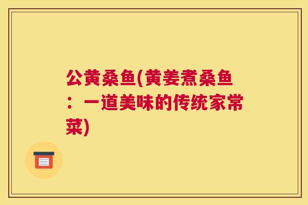 公黄桑鱼(黄姜煮桑鱼：一道美味的传统家常菜)