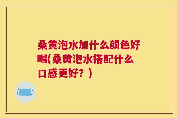 桑黄泡水加什么颜色好喝(桑黄泡水搭配什么口感更好？)