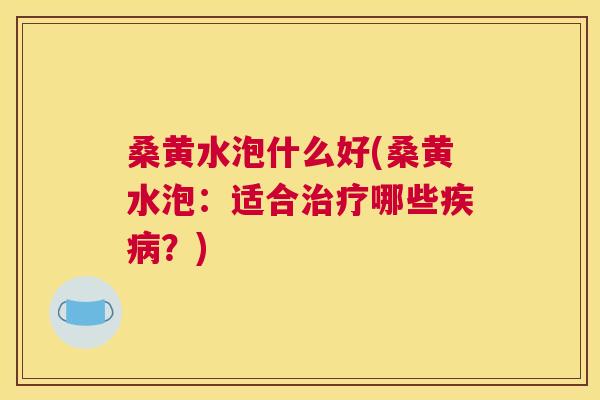 桑黄水泡什么好(桑黄水泡：适合哪些？)