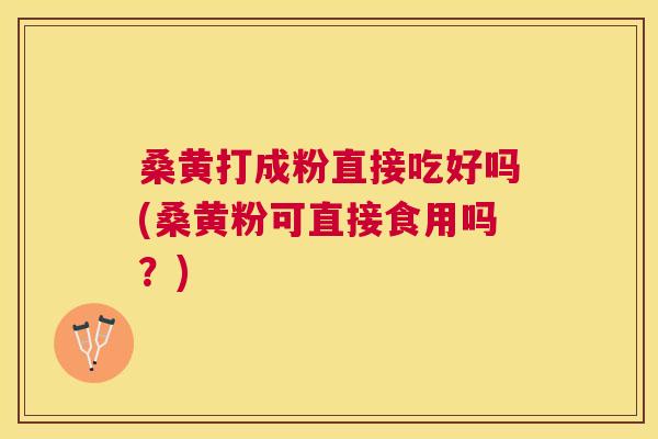 桑黄打成粉直接吃好吗(桑黄粉可直接食用吗？)