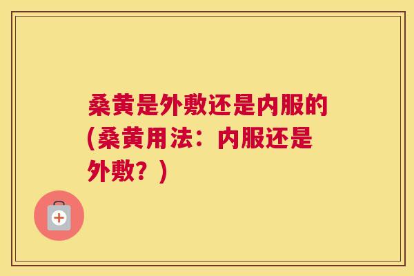 桑黄是外敷还是内服的(桑黄用法：内服还是外敷？)