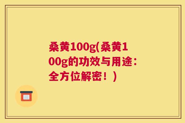 桑黄100g(桑黄100g的功效与用途：全方位解密！)