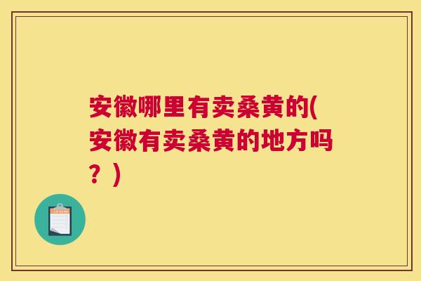 安徽哪里有卖桑黄的(安徽有卖桑黄的地方吗？)