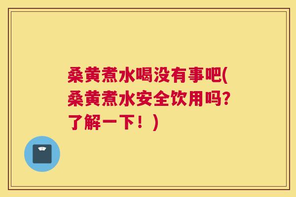桑黄煮水喝没有事吧(桑黄煮水安全饮用吗？了解一下！)