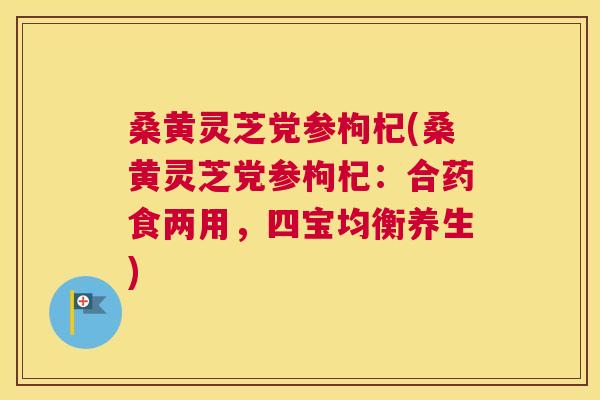 桑黄灵芝党参枸杞(桑黄灵芝党参枸杞：合药食两用，四宝均衡养生)