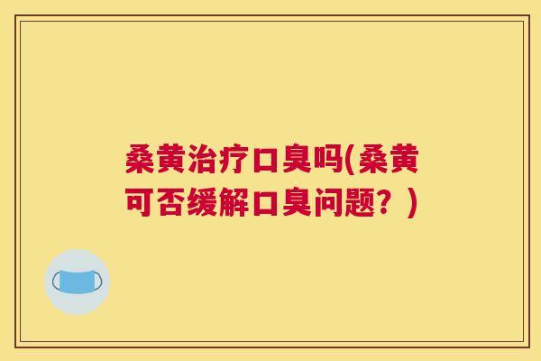 桑黄吗(桑黄可否缓解问题？)