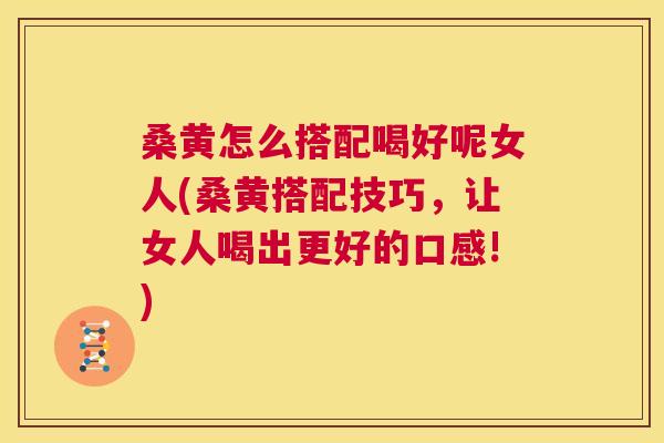 桑黄怎么搭配喝好呢女人(桑黄搭配技巧，让女人喝出更好的口感!)