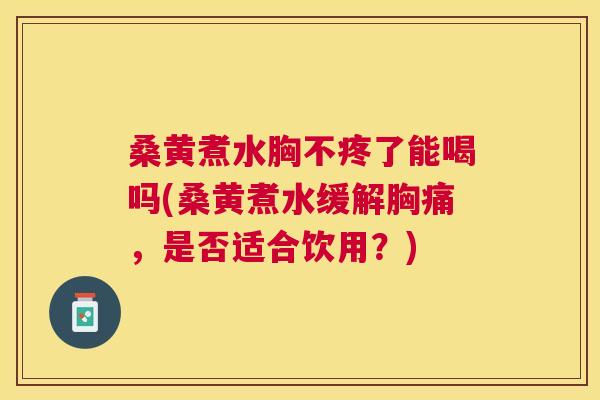 桑黄煮水胸不疼了能喝吗(桑黄煮水缓解胸痛，是否适合饮用？)