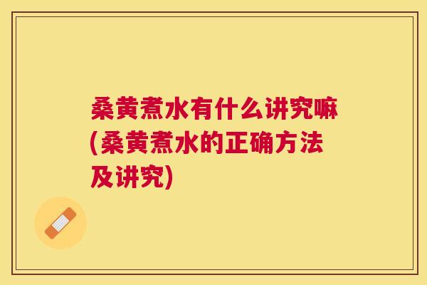桑黄煮水有什么讲究嘛(桑黄煮水的正确方法及讲究)