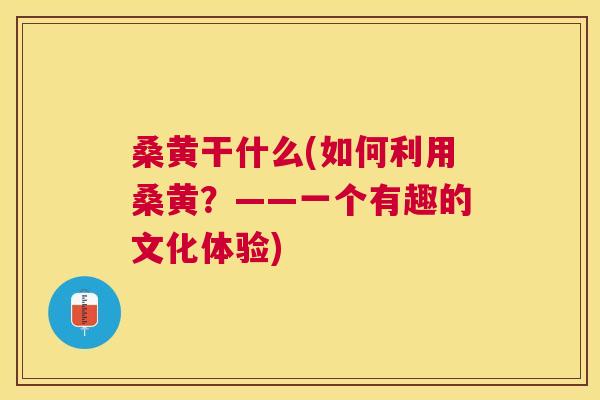 桑黄干什么(如何利用桑黄？——一个有趣的文化体验)