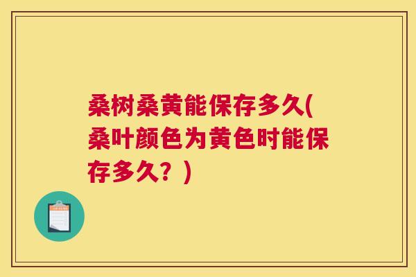 桑树桑黄能保存多久(桑叶颜色为黄色时能保存多久？)