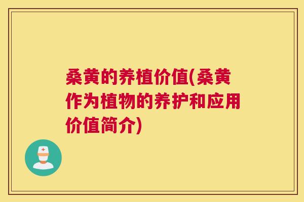 桑黄的养植价值(桑黄作为植物的养护和应用价值简介)