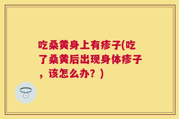 吃桑黄身上有疹子(吃了桑黄后出现身体疹子，该怎么办？)