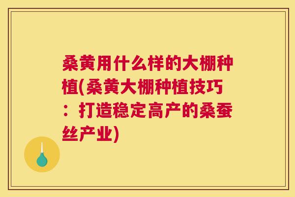 桑黄用什么样的大棚种植(桑黄大棚种植技巧：打造稳定高产的桑蚕丝产业)