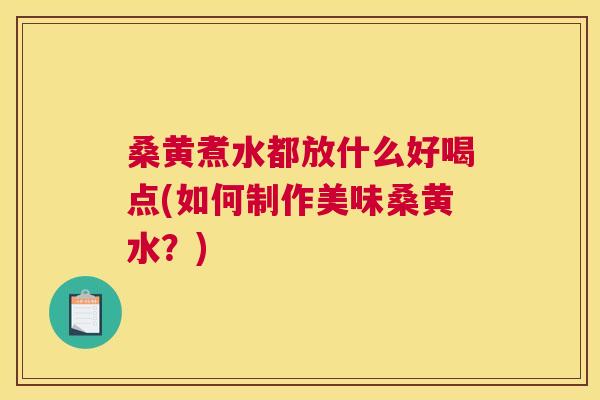 桑黄煮水都放什么好喝点(如何制作美味桑黄水？)