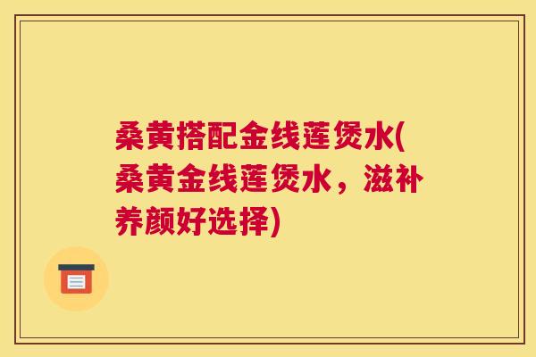 桑黄搭配金线莲煲水(桑黄金线莲煲水，滋补养颜好选择)
