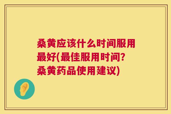 桑黄应该什么时间服用好(佳服用时间？桑黄药品使用建议)