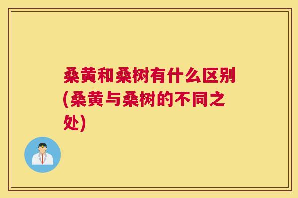 桑黄和桑树有什么区别(桑黄与桑树的不同之处)