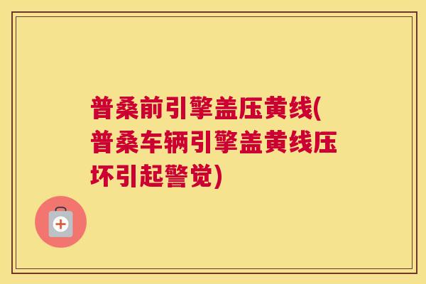 普桑前引擎盖压黄线(普桑车辆引擎盖黄线压坏引起警觉)