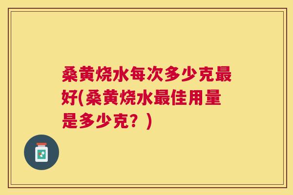桑黄烧水每次多少克好(桑黄烧水佳用量是多少克？)