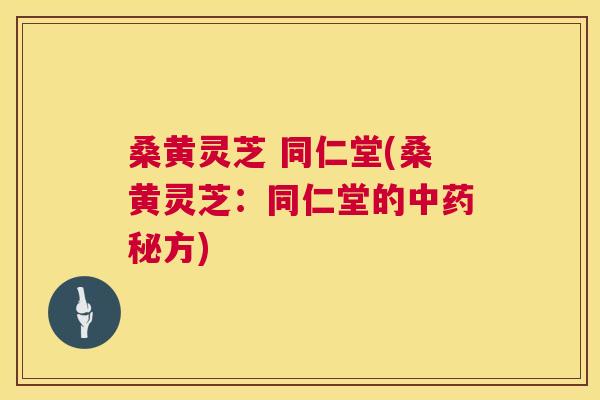 桑黄灵芝 同仁堂(桑黄灵芝：同仁堂的秘方)