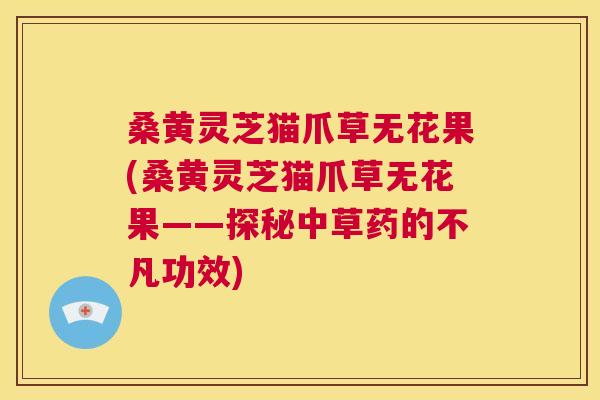 桑黄灵芝猫爪草无花果(桑黄灵芝猫爪草无花果——探秘中草药的不凡功效)