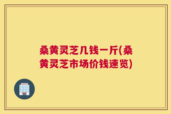 桑黄灵芝几钱一斤(桑黄灵芝市场价钱速览)