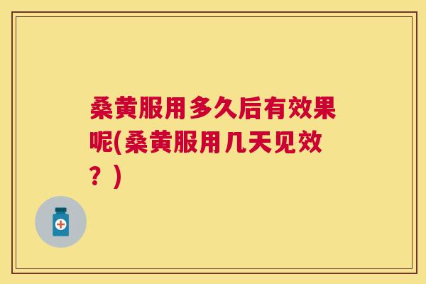 桑黄服用多久后有效果呢(桑黄服用几天见效？)