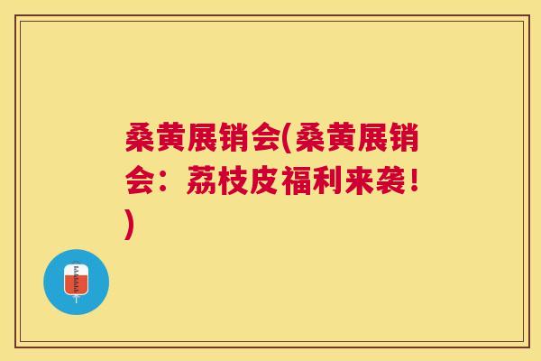 桑黄展销会(桑黄展销会：荔枝皮福利来袭！)