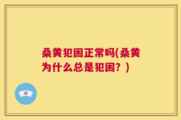桑黄犯困正常吗(桑黄为什么总是犯困？)