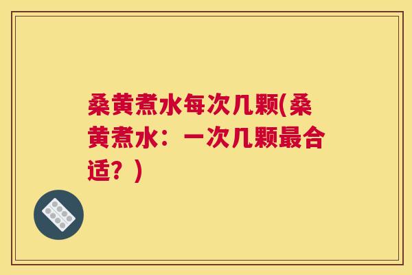 桑黄煮水每次几颗(桑黄煮水：一次几颗合适？)