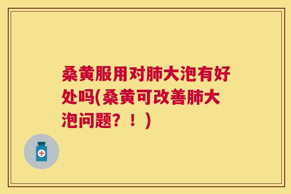 桑黄服用对大泡有好处吗(桑黄可改善大泡问题？！)