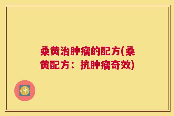 桑黄的配方(桑黄配方：抗奇效)