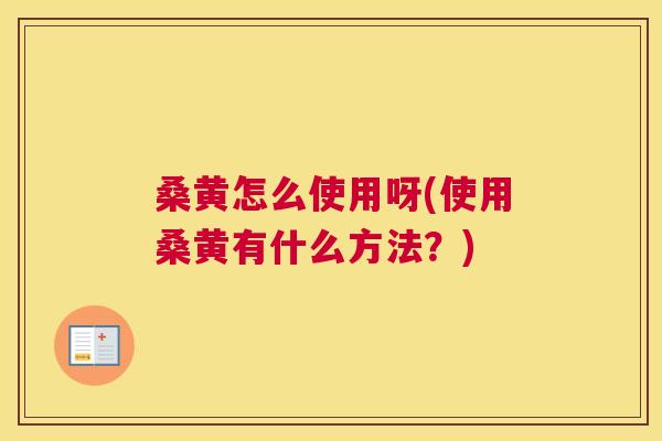 桑黄怎么使用呀(使用桑黄有什么方法？)