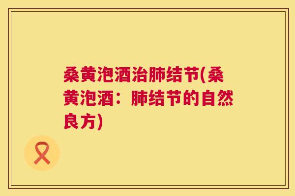 桑黄泡酒结节(桑黄泡酒：结节的自然良方)