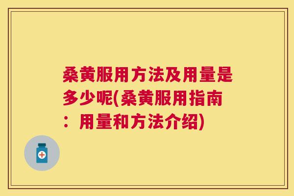 桑黄服用方法及用量是多少呢(桑黄服用指南：用量和方法介绍)