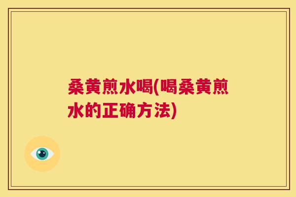 桑黄煎水喝(喝桑黄煎水的正确方法)