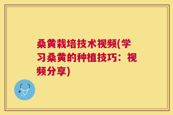 桑黄栽培技术视频(学习桑黄的种植技巧：视频分享)