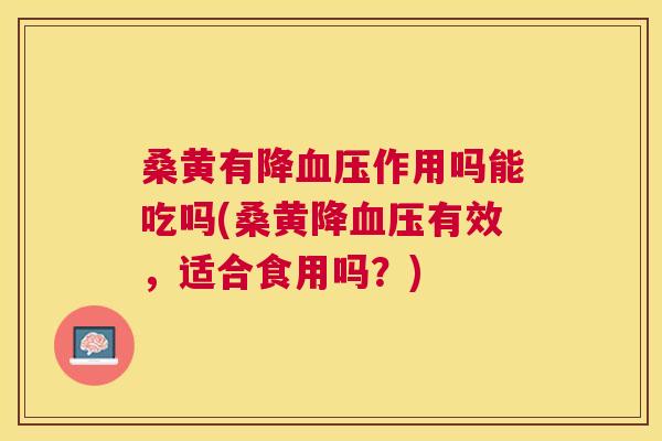 桑黄有降作用吗能吃吗(桑黄降有效，适合食用吗？)
