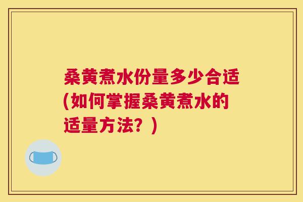 桑黄煮水份量多少合适(如何掌握桑黄煮水的适量方法？)