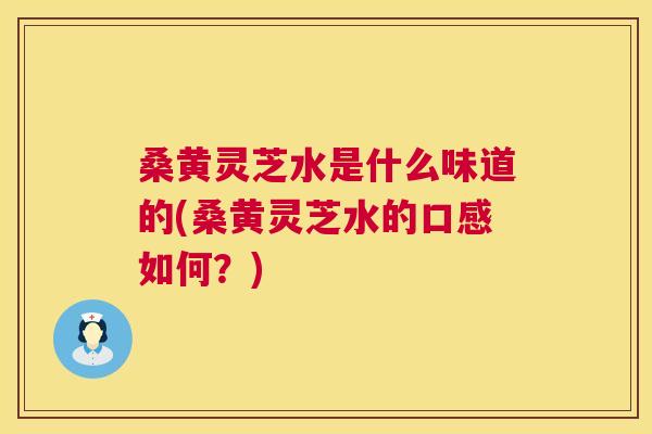桑黄灵芝水是什么味道的(桑黄灵芝水的口感如何？)