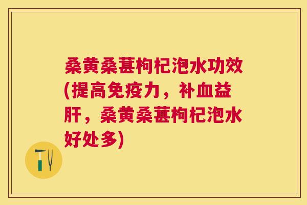桑黄桑葚枸杞泡水功效(提高力，补益，桑黄桑葚枸杞泡水好处多)