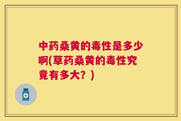 桑黄的毒性是多少啊(草药桑黄的毒性究竟有多大？)
